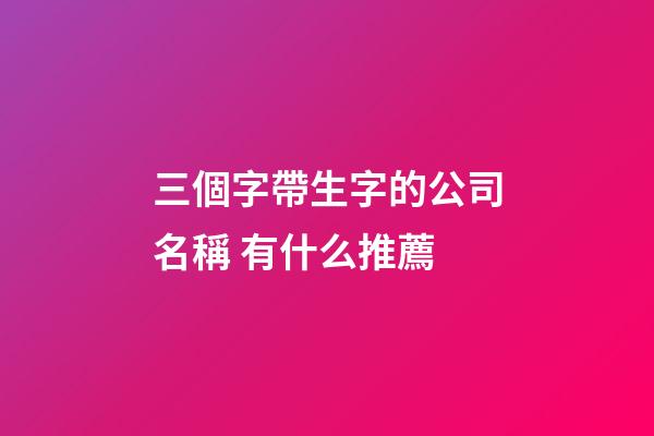 三個字帶生字的公司名稱 有什么推薦-第1張-公司起名-玄機派